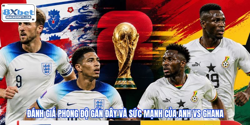 Đánh giá phong độ gần đây và sức mạnh của Anh vs Ghana