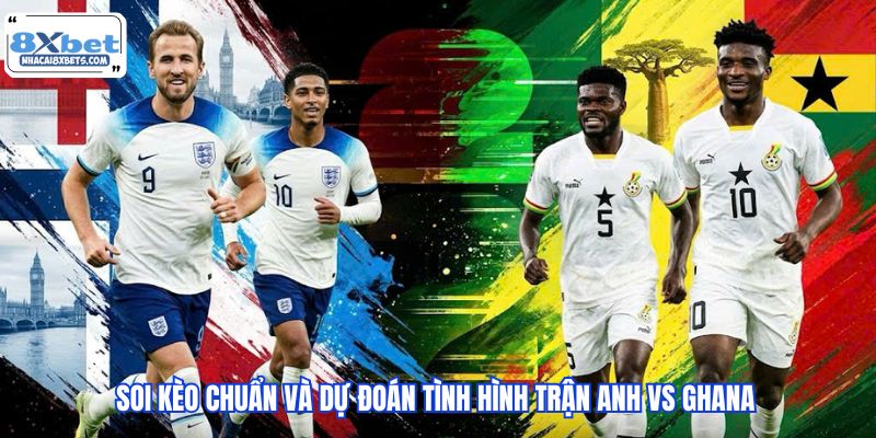 Soi kèo chuẩn và dự đoán tình hình trận Anh vs Ghana 