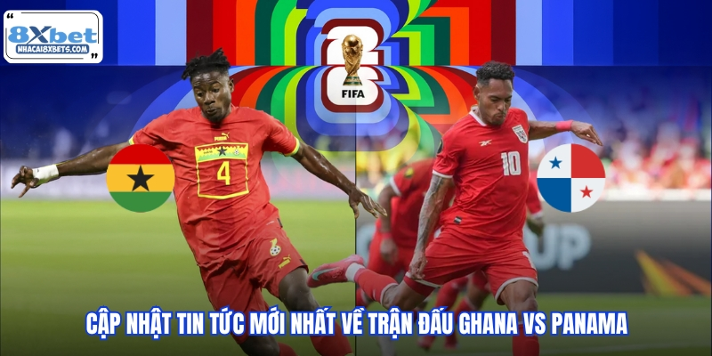 Cập nhật tin tức mới nhất về trận đấu Ghana vs Panama