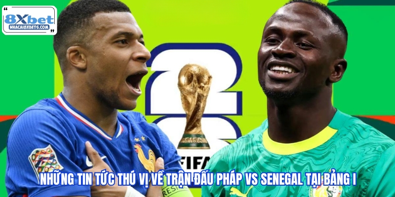 Những tin tức thú vị về trận đấu Pháp vs Senegal tại bảng I
