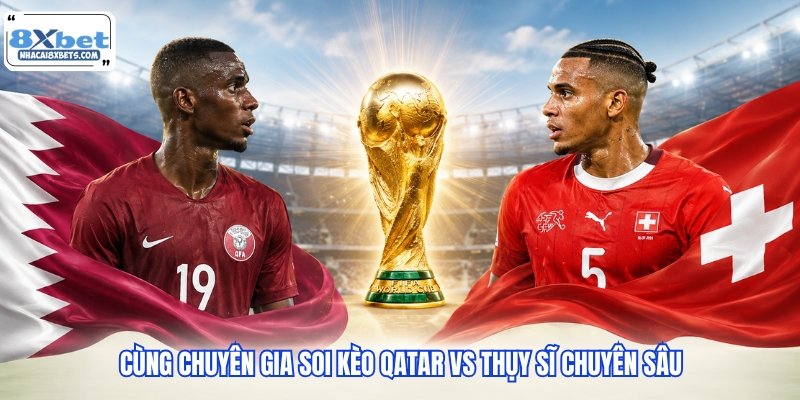 Cùng chuyên gia soi kèo Qatar vs Thụy Sĩ chuyên sâu